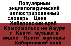 Популярный энциклопедический иллюстрированный словарь › Цена ­ 300 - Хабаровский край, Комсомольск-на-Амуре г. Книги, музыка и видео » Книги, журналы   . Хабаровский край